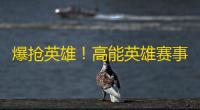 爆抢英雄 ！高能英雄赛事直播，燃爆你的视听体验！