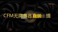 CFM无需多言直装：提升效率 ，降低成本，优化投资